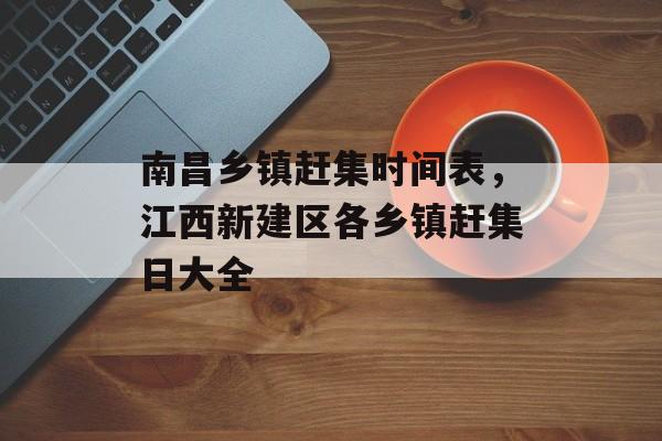 南昌乡镇赶集时间表，江西新建区各乡镇赶集日大全-第1张图片-
