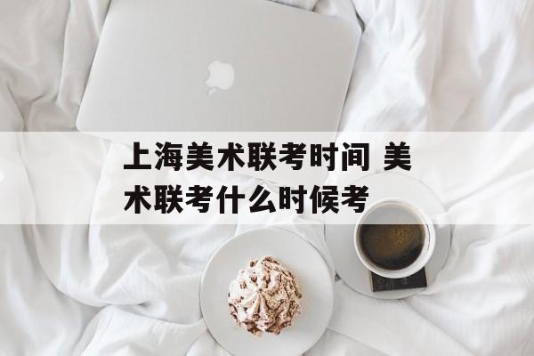 上海美术联考时间 美术联考什么时候考-第1张图片-