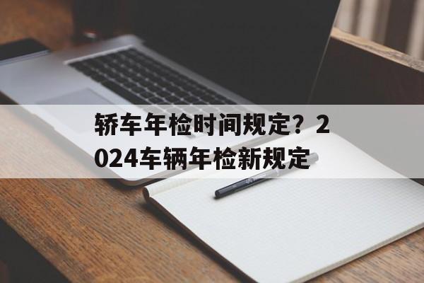 轿车年检时间规定？2024车辆年检新规定-第1张图片-