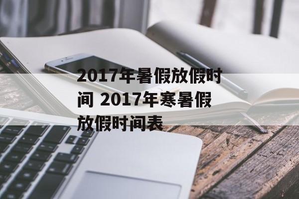 2017年暑假放假时间 2017年寒暑假放假时间表-第1张图片-