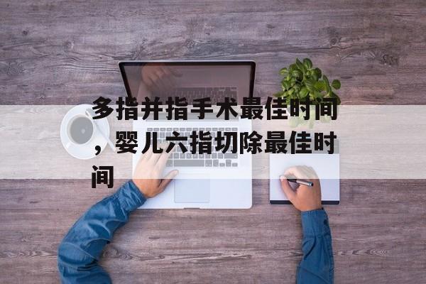 多指并指手术最佳时间，婴儿六指切除最佳时间-第1张图片-