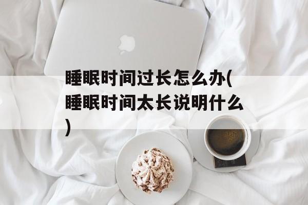 睡眠时间过长怎么办(睡眠时间太长说明什么)-第1张图片-