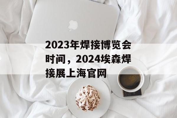 2023年焊接博览会时间，2024埃森焊接展上海官网-第1张图片-