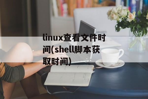 linux查看文件时间(shell脚本获取时间)-第1张图片-