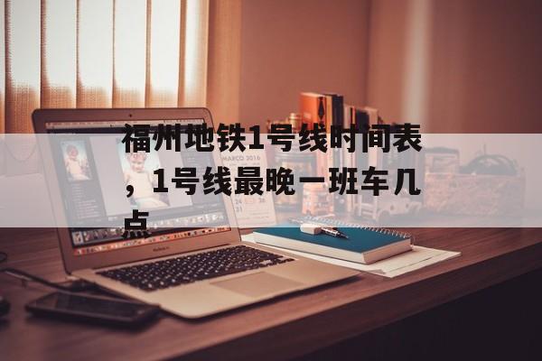 福州地铁1号线时间表，1号线最晚一班车几点-第1张图片-