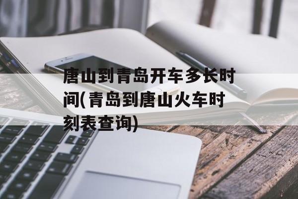 唐山到青岛开车多长时间(青岛到唐山火车时刻表查询)-第1张图片-