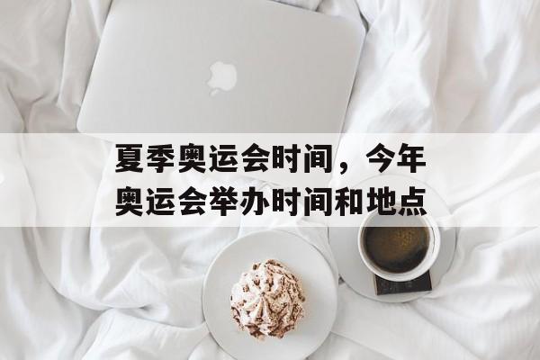 夏季奥运会时间，今年奥运会举办时间和地点-第1张图片-