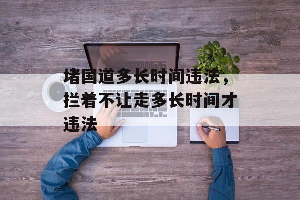 堵国道多长时间违法，拦着不让走多长时间才违法-第1张图片-