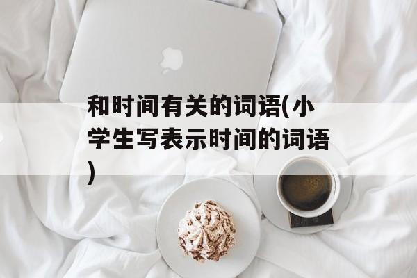 和时间有关的词语(小学生写表示时间的词语)-第1张图片-