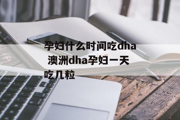 孕妇什么时间吃dha 澳洲dha孕妇一天吃几粒-第1张图片-