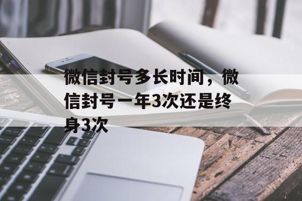 微信封号多长时间，微信封号一年3次还是终身3次-第1张图片-