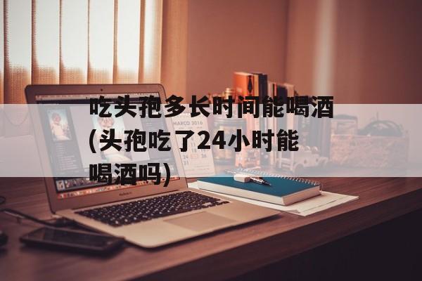 吃头孢多长时间能喝酒(头孢吃了24小时能喝酒吗)-第1张图片-
