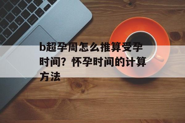 b超孕周怎么推算受孕时间？怀孕时间的计算方法-第1张图片-