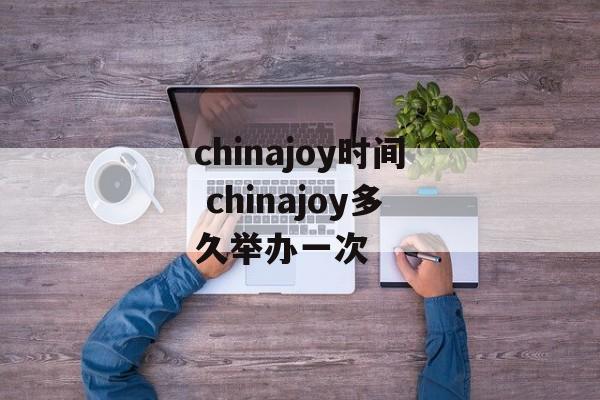 chinajoy时间 chinajoy多久举办一次-第1张图片-