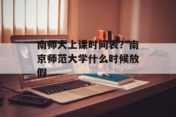 南师大上课时间表？南京师范大学什么时候放假-第1张图片-