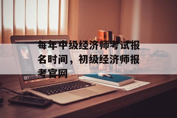 每年中级经济师考试报名时间，初级经济师报考官网-第1张图片-