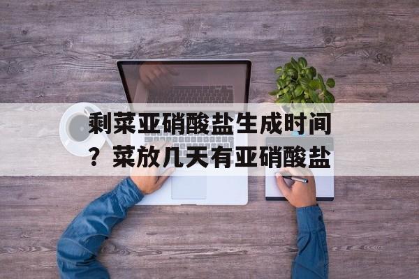 剩菜亚硝酸盐生成时间？菜放几天有亚硝酸盐-第1张图片-