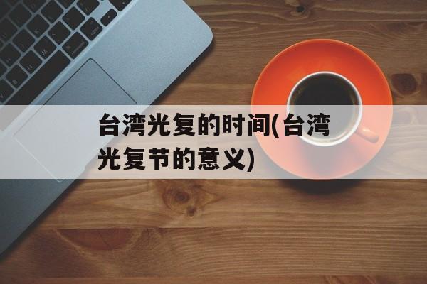 台湾光复的时间(台湾光复节的意义)-第1张图片-