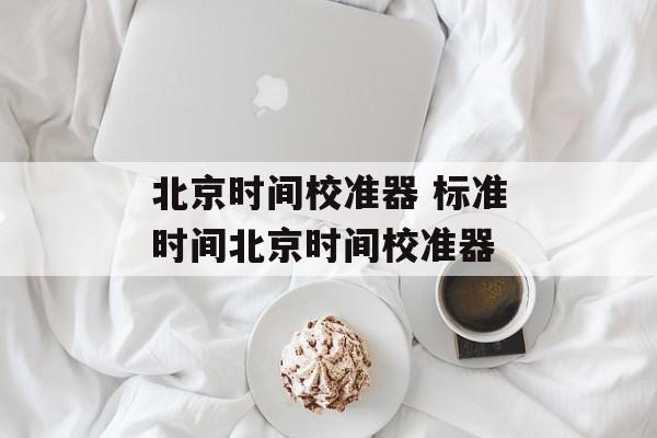 北京时间校准器 标准时间北京时间校准器-第1张图片-