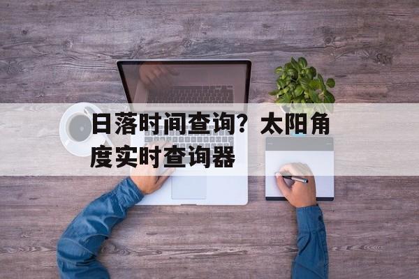 日落时间查询？太阳角度实时查询器-第1张图片-