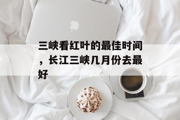 三峡看红叶的最佳时间，长江三峡几月份去最好-第1张图片-