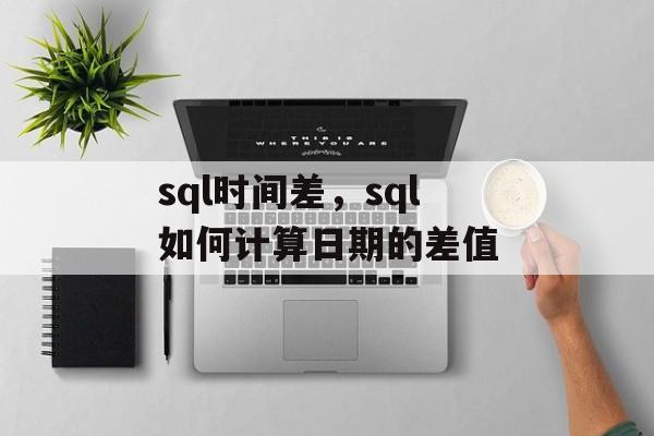 sql时间差，sql如何计算日期的差值-第1张图片-