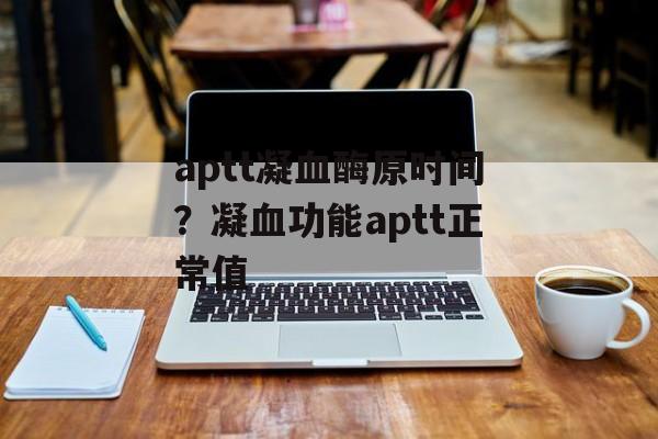 aptt凝血酶原时间？凝血功能aptt正常值-第1张图片-
