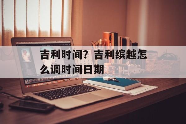 吉利时间？吉利缤越怎么调时间日期-第1张图片-