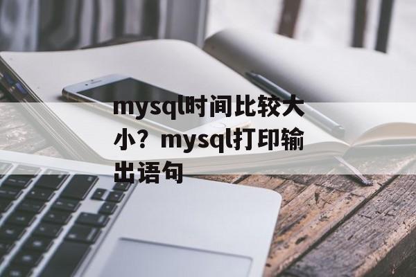 mysql时间比较大小？mysql打印输出语句-第1张图片-