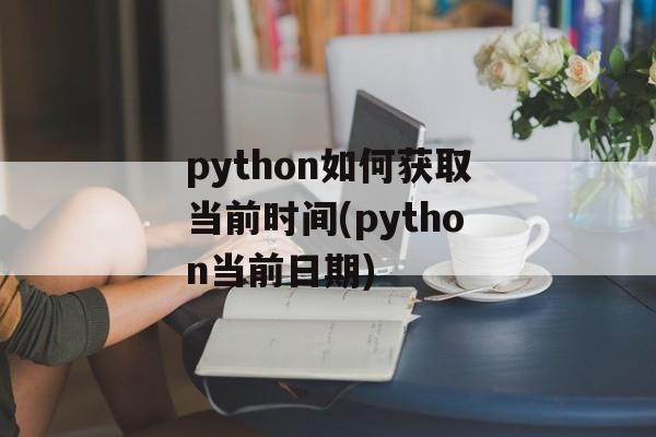 python如何获取当前时间(python当前日期)-第1张图片-