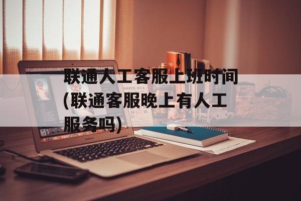 联通人工客服上班时间(联通客服晚上有人工服务吗)-第1张图片-