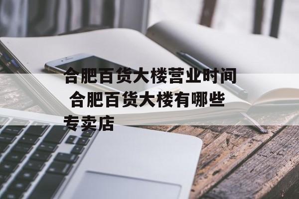 合肥百货大楼营业时间 合肥百货大楼有哪些专卖店-第1张图片-
