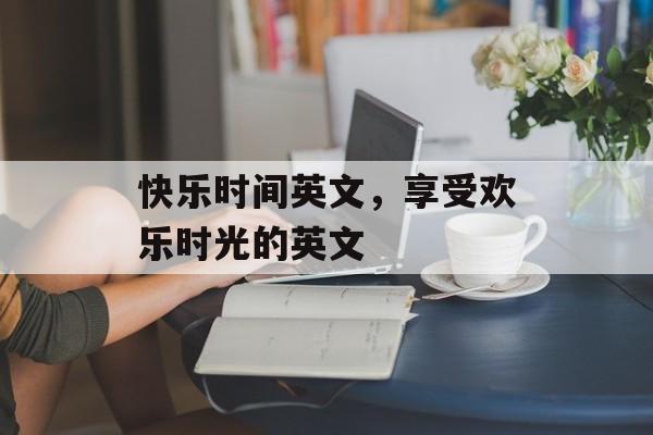快乐时间英文，享受欢乐时光的英文-第1张图片-