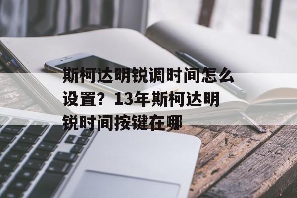 斯柯达明锐调时间怎么设置？13年斯柯达明锐时间按键在哪-第1张图片-