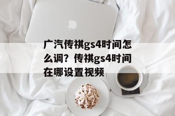 广汽传祺gs4时间怎么调？传祺gs4时间在哪设置视频-第1张图片-