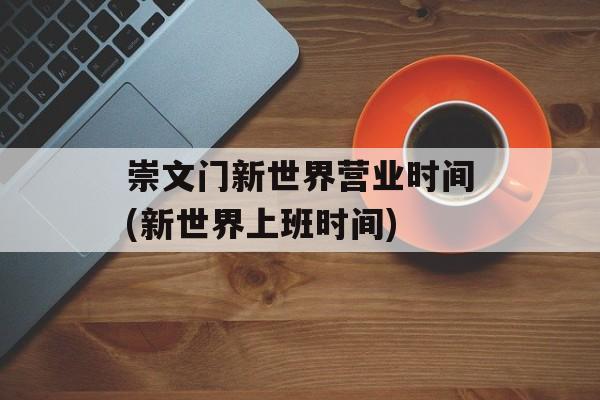 崇文门新世界营业时间(新世界上班时间)-第1张图片-
