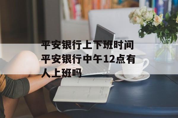 平安银行上下班时间 平安银行中午12点有人上班吗-第1张图片-