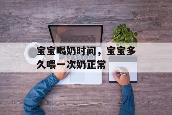宝宝喝奶时间，宝宝多久喂一次奶正常-第1张图片-