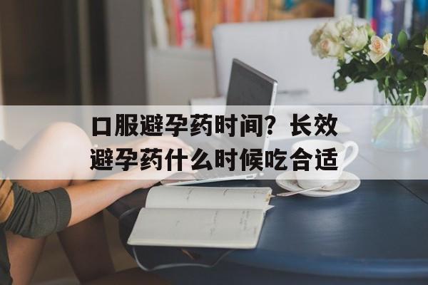 口服避孕药时间？长效避孕药什么时候吃合适-第1张图片-