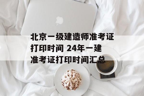 北京一级建造师准考证打印时间 24年一建准考证打印时间汇总-第1张图片-