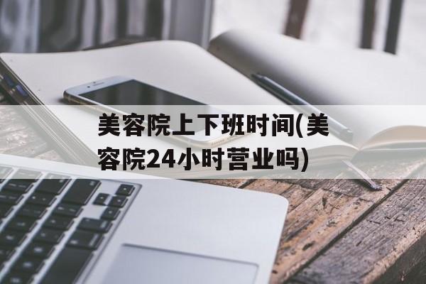 美容院上下班时间(美容院24小时营业吗)-第1张图片-