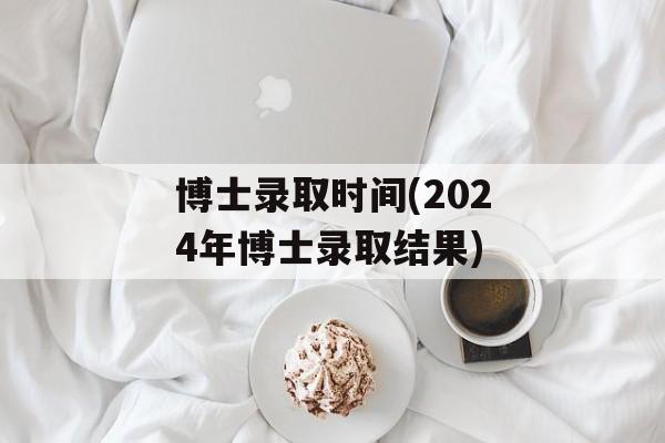 博士录取时间(2024年博士录取结果)-第1张图片-