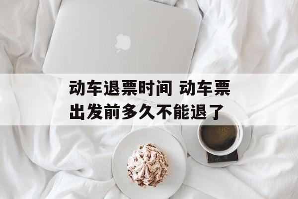 动车退票时间 动车票出发前多久不能退了-第1张图片-