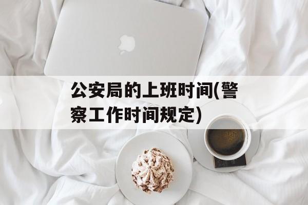 公安局的上班时间(警察工作时间规定)-第1张图片-