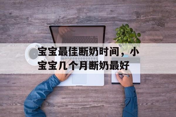宝宝最佳断奶时间，小宝宝几个月断奶最好-第1张图片-