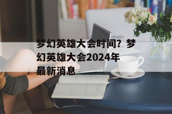 梦幻英雄大会时间？梦幻英雄大会2024年最新消息-第1张图片-