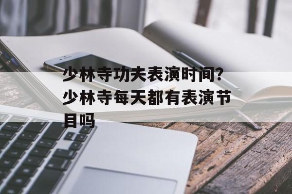 少林寺功夫表演时间？少林寺每天都有表演节目吗-第1张图片-