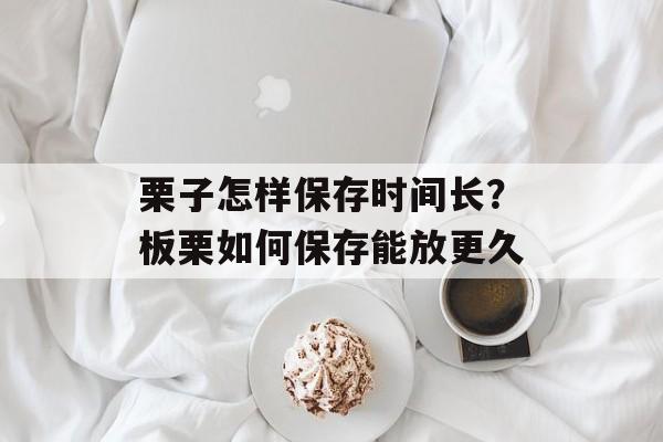 栗子怎样保存时间长？板栗如何保存能放更久-第1张图片-