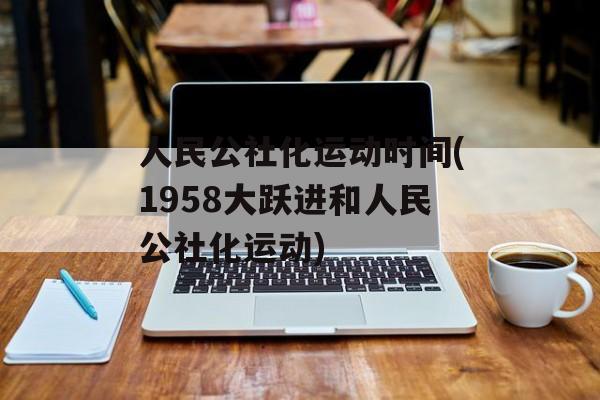 人民公社化运动时间(1958大跃进和人民公社化运动)-第1张图片-