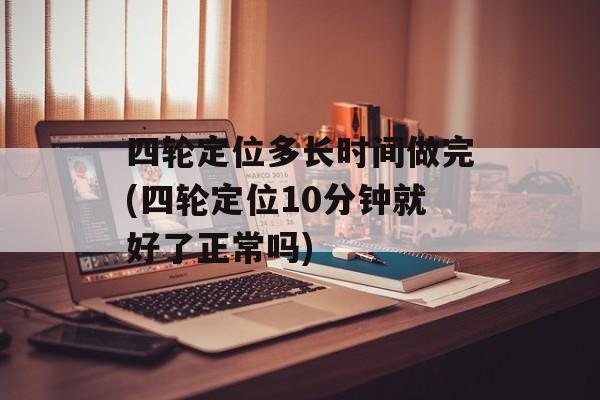 四轮定位多长时间做完(四轮定位10分钟就好了正常吗)-第1张图片-